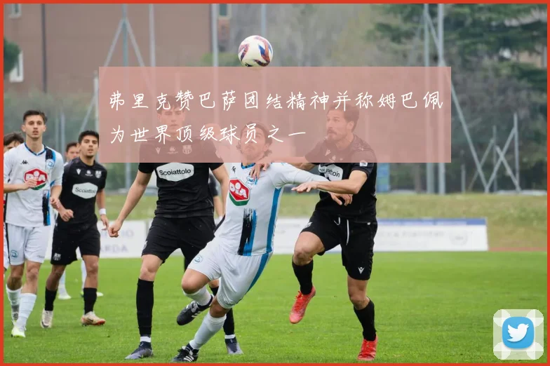 弗里克赞巴萨团结精神并称姆巴佩为世界顶级球员之一