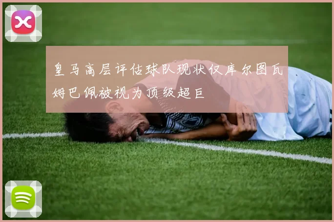 皇马高层评估球队现状仅库尔图瓦姆巴佩被视为顶级超巨