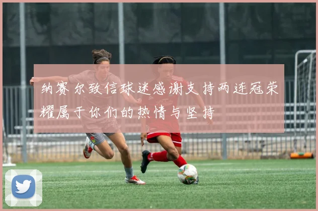 纳赛尔致信球迷感谢支持两连冠荣耀属于你们的热情与坚持