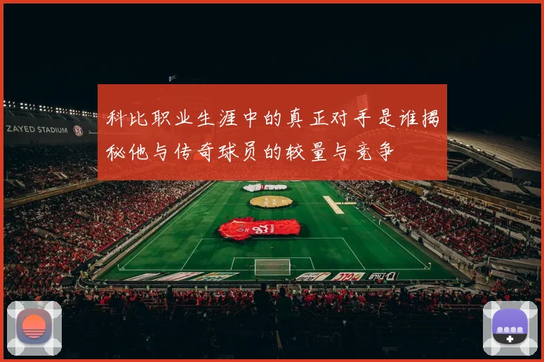 科比职业生涯中的真正对手是谁揭秘他与传奇球员的较量与竞争
