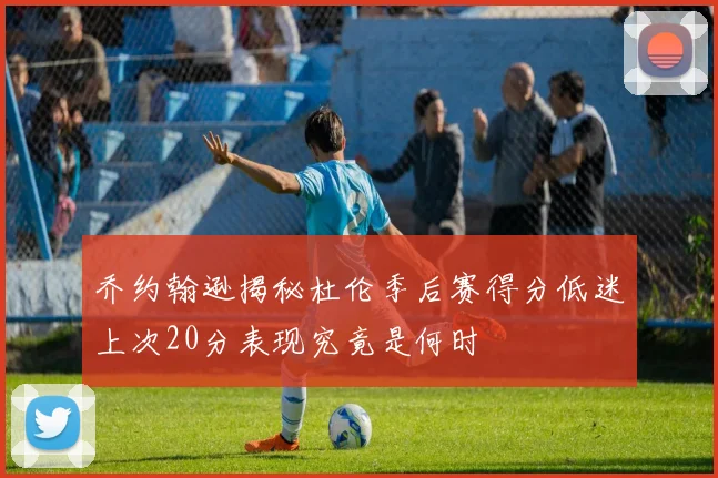 乔约翰逊揭秘杜伦季后赛得分低迷上次20分表现究竟是何时