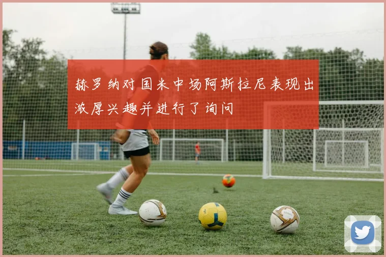 赫罗纳对国米中场阿斯拉尼表现出浓厚兴趣并进行了询问