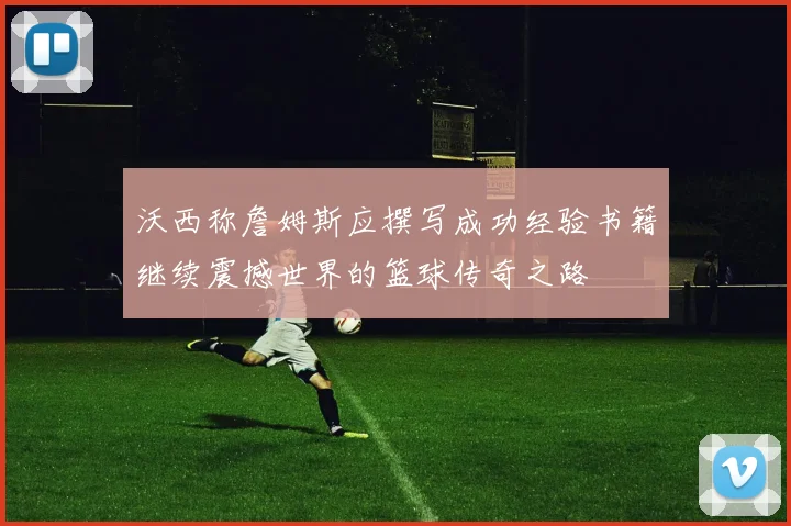 沃西称詹姆斯应撰写成功经验书籍继续震撼世界的篮球传奇之路