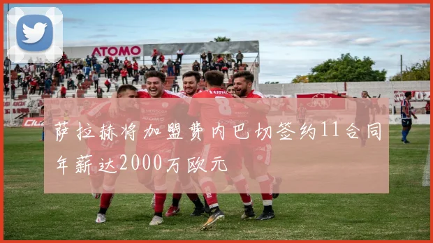 萨拉赫将加盟费内巴切签约11合同年薪达2000万欧元