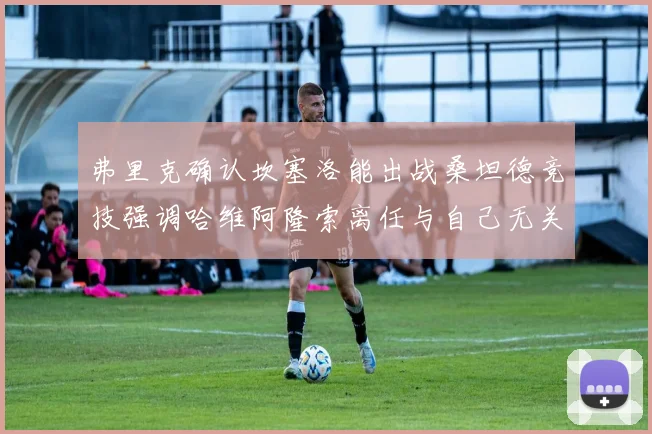 弗里克确认坎塞洛能出战桑坦德竞技强调哈维阿隆索离任与自己无关