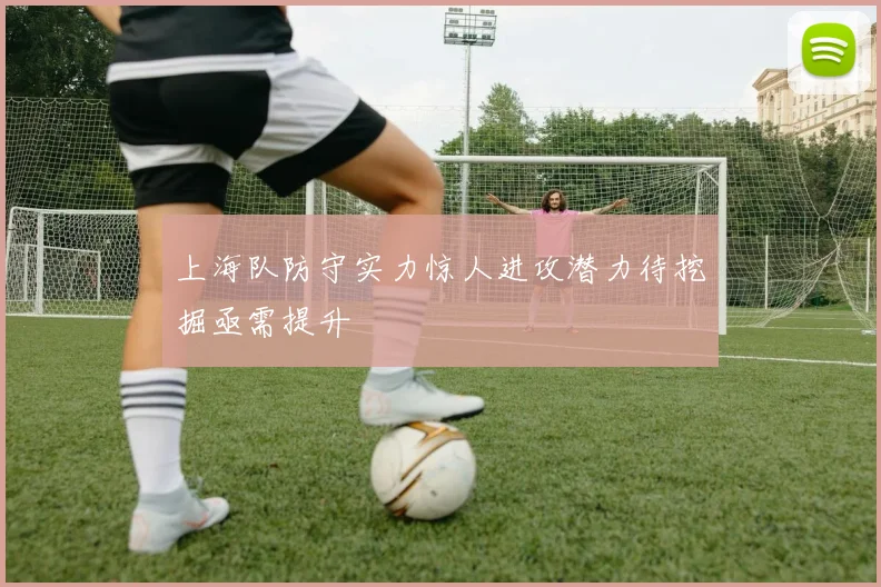 上海队防守实力惊人进攻潜力待挖掘亟需提升