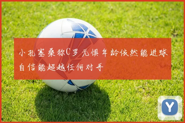 小孔塞桑称C罗无惧年龄依然能进球自信能超越任何对手