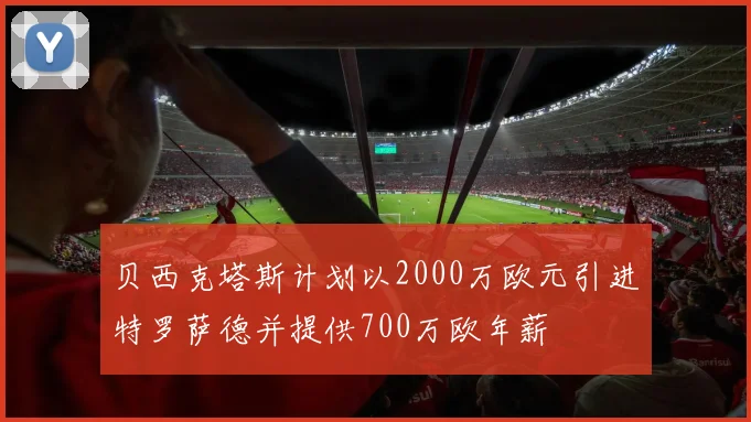 贝西克塔斯计划以2000万欧元引进特罗萨德并提供700万欧年薪