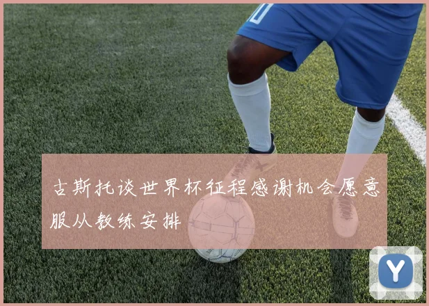 古斯托谈世界杯征程感谢机会愿意服从教练安排