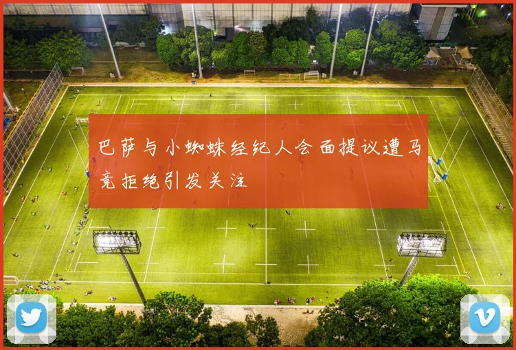 巴萨与小蜘蛛经纪人会面提议遭马竞拒绝引发关注